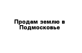 Продам землю в Подмосковье